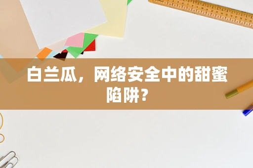 白兰瓜，网络安全中的甜蜜陷阱？