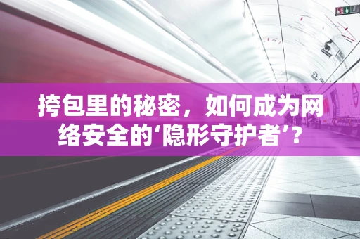 挎包里的秘密，如何成为网络安全的‘隐形守护者’？