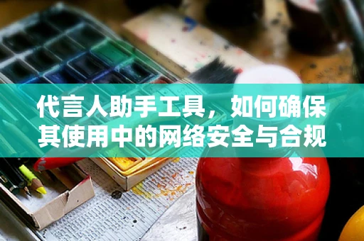 代言人助手工具，如何确保其使用中的网络安全与合规性？