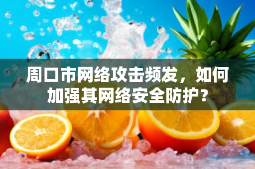 周口市网络攻击频发，如何加强其网络安全防护？