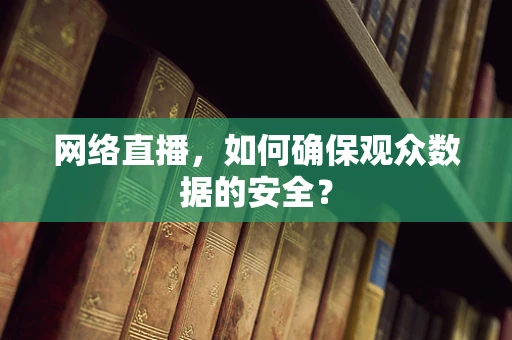 网络直播，如何确保观众数据的安全？