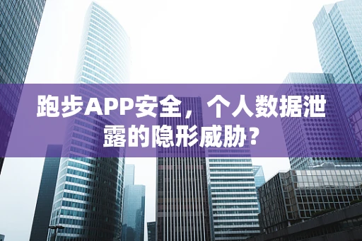 跑步APP安全，个人数据泄露的隐形威胁？