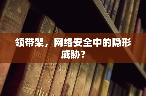 领带架，网络安全中的隐形威胁？