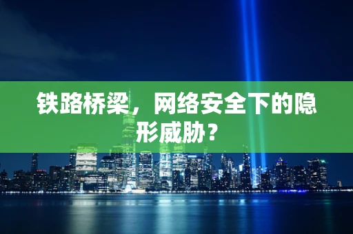 铁路桥梁，网络安全下的隐形威胁？