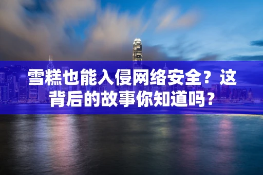 雪糕也能入侵网络安全？这背后的故事你知道吗？