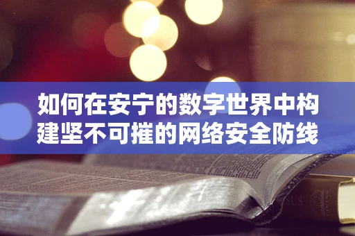 如何在安宁的数字世界中构建坚不可摧的网络安全防线？