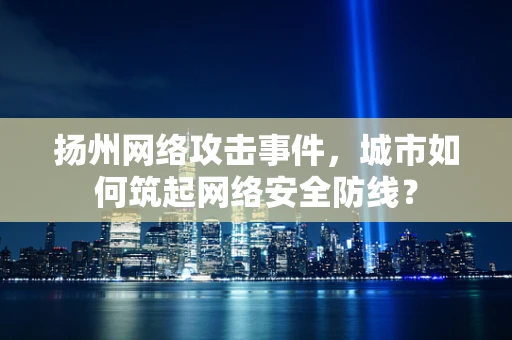 扬州网络攻击事件，城市如何筑起网络安全防线？