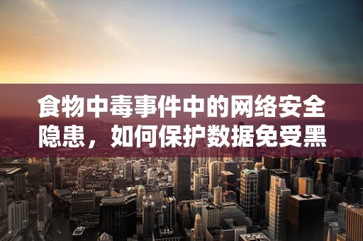 食物中毒事件中的网络安全隐患，如何保护数据免受黑客攻击？