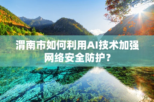 渭南市如何利用AI技术加强网络安全防护？