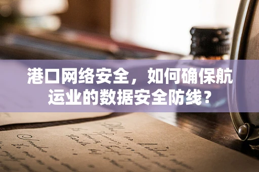 港口网络安全，如何确保航运业的数据安全防线？