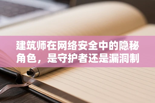 建筑师在网络安全中的隐秘角色，是守护者还是漏洞制造者？