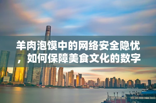 羊肉泡馍中的网络安全隐忧，如何保障美食文化的数字安全？