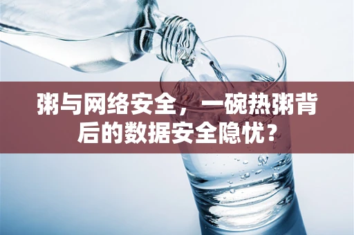 粥与网络安全，一碗热粥背后的数据安全隐忧？