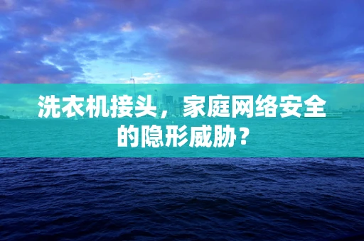 洗衣机接头，家庭网络安全的隐形威胁？