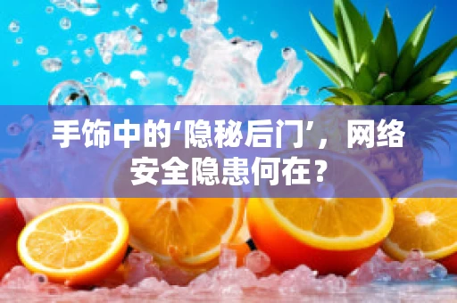 手饰中的‘隐秘后门’，网络安全隐患何在？