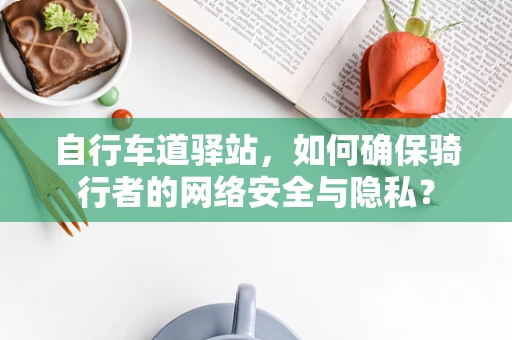 自行车道驿站，如何确保骑行者的网络安全与隐私？