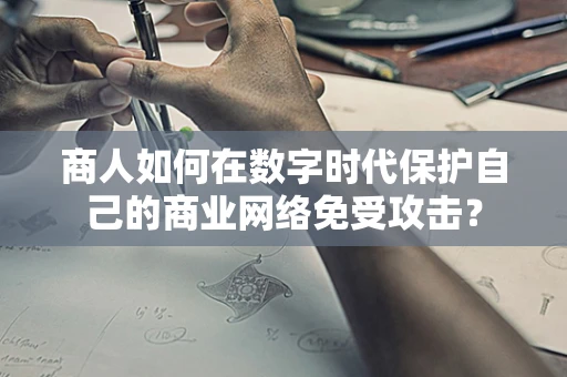 商人如何在数字时代保护自己的商业网络免受攻击？