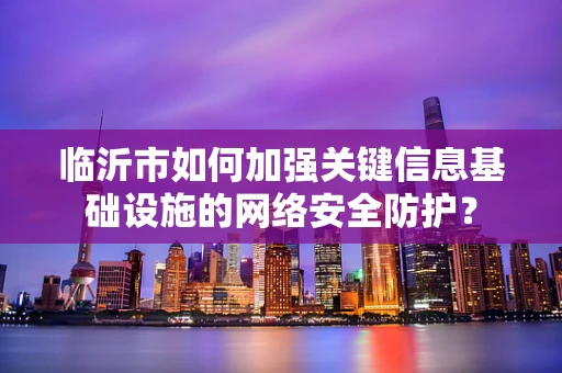 临沂市如何加强关键信息基础设施的网络安全防护？