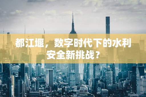 都江堰，数字时代下的水利安全新挑战？