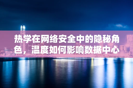 热学在网络安全中的隐秘角色，温度如何影响数据中心的稳定性？