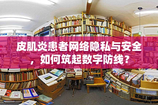 皮肌炎患者网络隐私与安全，如何筑起数字防线？