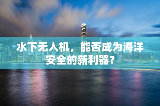 水下无人机，能否成为海洋安全的新利器？