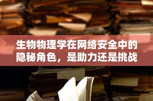 生物物理学在网络安全中的隐秘角色，是助力还是挑战？