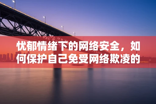 忧郁情绪下的网络安全，如何保护自己免受网络欺凌的威胁？