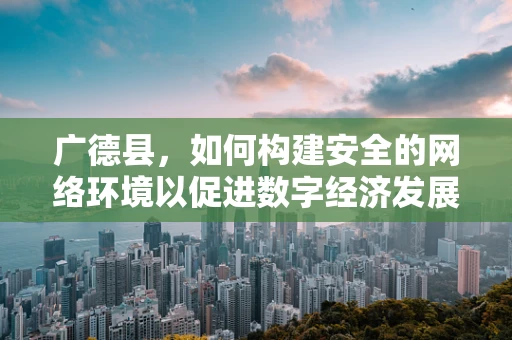 广德县，如何构建安全的网络环境以促进数字经济发展？