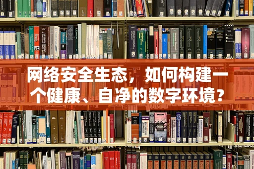 网络安全生态，如何构建一个健康、自净的数字环境？