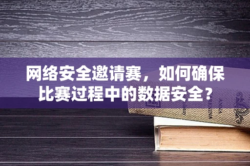 网络安全邀请赛，如何确保比赛过程中的数据安全？