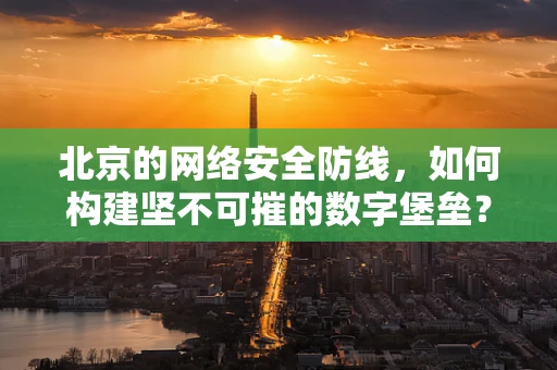 北京的网络安全防线，如何构建坚不可摧的数字堡垒？