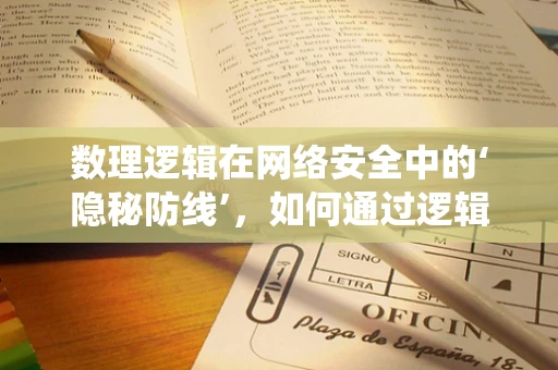 数理逻辑在网络安全中的‘隐秘防线’，如何通过逻辑推理增强系统安全性？