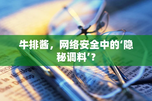 牛排酱，网络安全中的‘隐秘调料’？