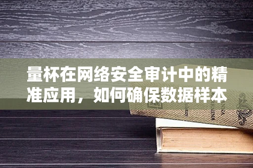 量杯在网络安全审计中的精准应用，如何确保数据样本的精确度量？