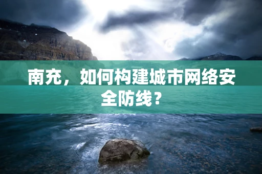 南充，如何构建城市网络安全防线？