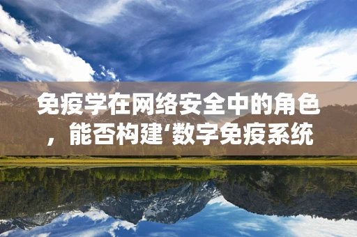 免疫学在网络安全中的角色，能否构建‘数字免疫系统’？