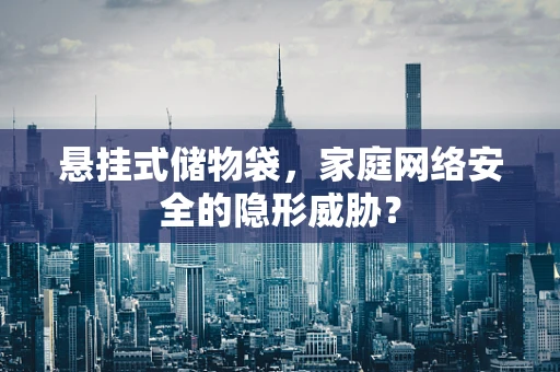 悬挂式储物袋，家庭网络安全的隐形威胁？