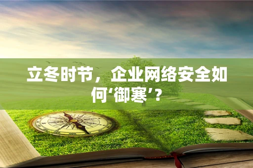 立冬时节，企业网络安全如何‘御寒’？