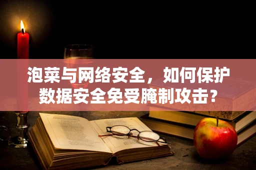 泡菜与网络安全，如何保护数据安全免受腌制攻击？