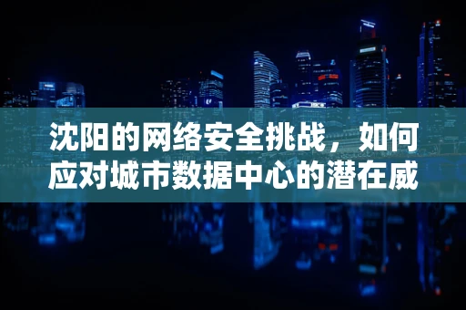 沈阳的网络安全挑战，如何应对城市数据中心的潜在威胁？