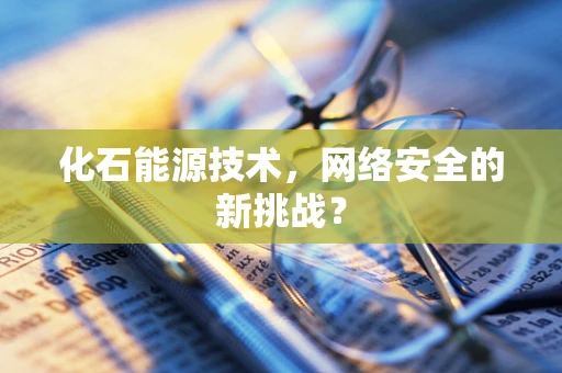 化石能源技术，网络安全的新挑战？