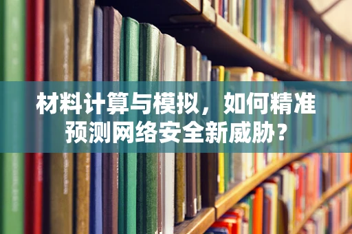 材料计算与模拟，如何精准预测网络安全新威胁？