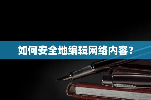 如何安全地编辑网络内容？