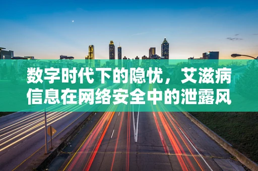 数字时代下的隐忧，艾滋病信息在网络安全中的泄露风险？