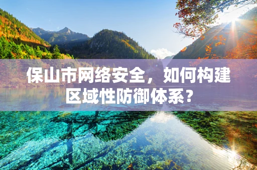 保山市网络安全，如何构建区域性防御体系？