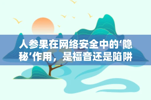 人参果在网络安全中的‘隐秘’作用，是福音还是陷阱？