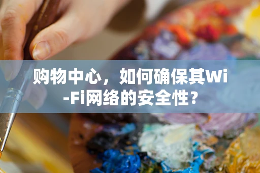 购物中心，如何确保其Wi-Fi网络的安全性？