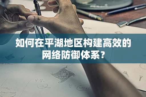 如何在平湖地区构建高效的网络防御体系？