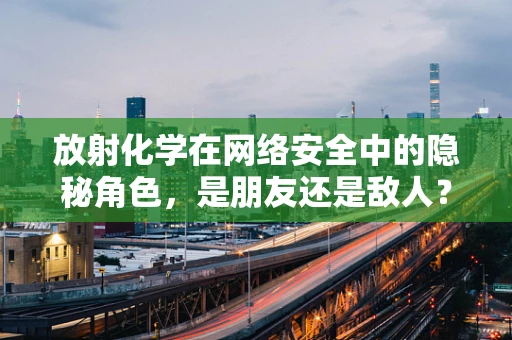 放射化学在网络安全中的隐秘角色，是朋友还是敌人？